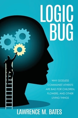 Logic Bug: Why Godless Communist Atheists Are Bad for Children, Flowers, and Other Living Things by Bates, Lawrence M.