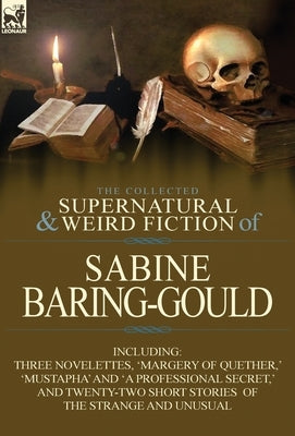 The Collected Supernatural and Weird Fiction of Sabine Baring-Gould: Including Three Novelettes, 'Margery of Quether, ' 'Mustapha' and 'a Professional by Baring-Gould, Sabine