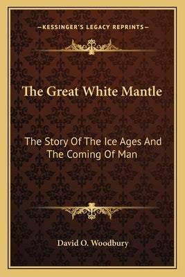 The Great White Mantle: The Story Of The Ice Ages And The Coming Of Man by Woodbury, David O.