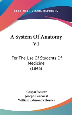A System Of Anatomy V1: For The Use Of Students Of Medicine (1846) by Wistar, Caspar