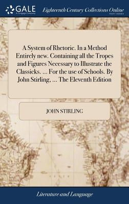 A System of Rhetoric. In a Method Entirely new. Containing all the Tropes and Figures Necessary to Illustrate the Classicks. ... For the use of School by Stirling, John