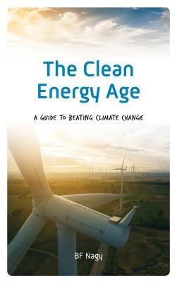 The Clean Energy Age: A Guide to Beating Climate Change by Nagy, Bf