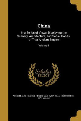 China: In a Series of Views, Displaying the Scenery, Architecture, and Social Habits, of That Ancient Empire; Volume 1 by Wright, G. N. (George Newenham) 1790?-1
