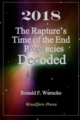 2018 The Rapture's Time of the End Prophecies Decoded by Warncke, Ronald F.