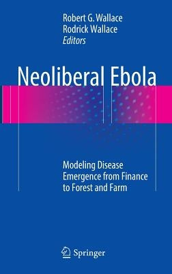 Neoliberal Ebola: Modeling Disease Emergence from Finance to Forest and Farm by Wallace, Robert G.