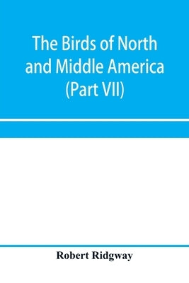 The birds of North and Middle America: a descriptive catalogue of the higher groups, genera, species, and subspecies of birds known to occur in North by Ridgway, Robert