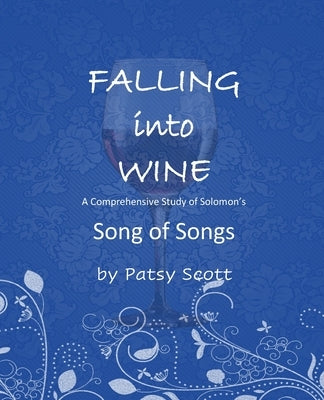 Falling Into Wine: A comprehensive study of Solomon's Song of Songs by Scott, Patsy