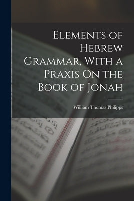 Elements of Hebrew Grammar, With a Praxis On the Book of Jonah by Philipps, William Thomas
