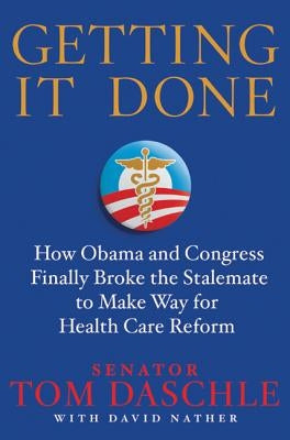 Getting It Done: How Obama and Congress Finally Broke the Stalemate to Make Way for Health Care Reform by Daschle, Tom