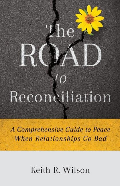 The Road to Reconciliation: A Comprehensive Guide to Peace When Relationships Go Bad by Wilson, Keith R.
