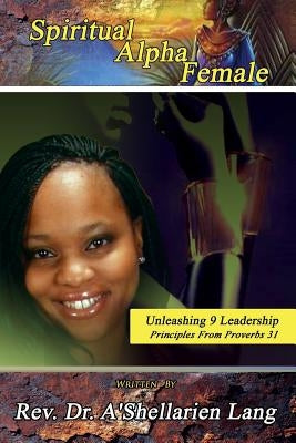 Spiritual Alpha Female: Unleashing 9 Leadership Principles from Proverbs 31 by Lang, A'Shellarien D.