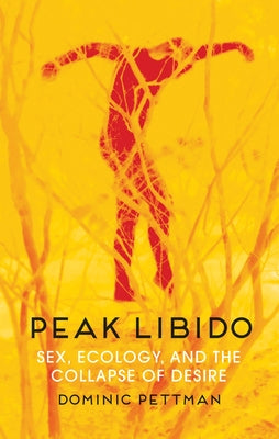 Peak Libido: Sex, Ecology, and the Collapse of Desire by Pettman, Dominic