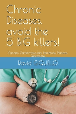 Chronic Diseases, avoid the 5 BIG killers!: Cancers, Cardio-Vasculars, Dementias, Diabetes, Depressions. by Giquello, David