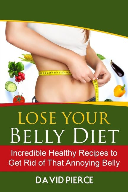 Lose Your Belly Diet: Incredible Healthy Recipes to Get Rid of That Annoying Bel by Pierce, David