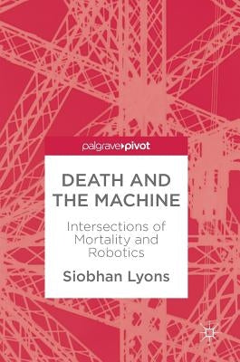 Death and the Machine: Intersections of Mortality and Robotics by Lyons, Siobhan
