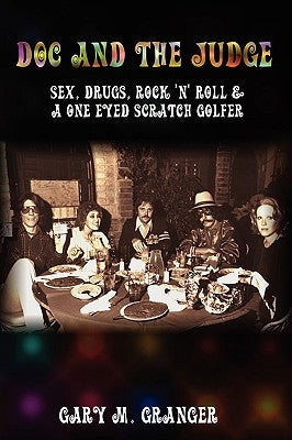 Doc and the Judge: Sex, Drugs, Rock 'n' Roll & a One Eyed Scratch Golfer by Granger, Gary M.