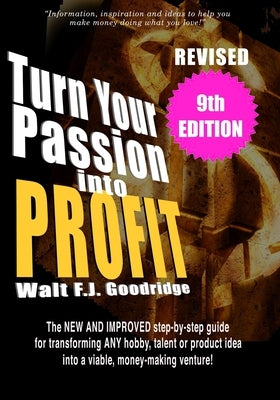 Turn Your Passion Into Profit: The NEW AND IMPROVED step-by-step guide for turning ANY hobby, talent, or new product idea into a money-making venture! by Goodridge, Walt F. J.