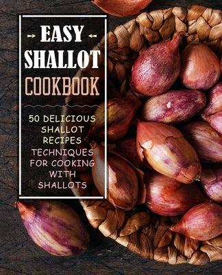 Easy Shallot Cookbook: 50 Delicious Shallot Recipes; Techniques for Cooking with Shallots by Press, Booksumo