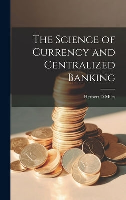 The Science of Currency and Centralized Banking by Miles, Herbert D.