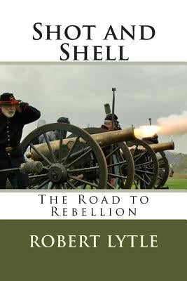 Shot and Shell: The Road to Rebellion by Lytle, Robert Kenyon