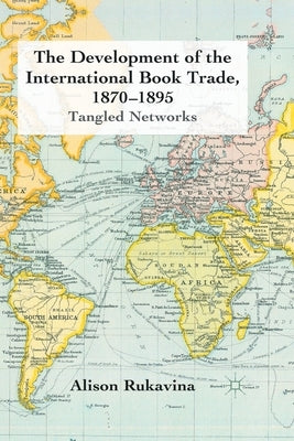 The Development of the International Book Trade, 1870-1895: Tangled Networks by Rukavina, A.