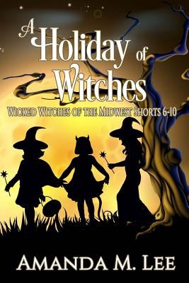 A Holiday of Witches: Wicked Witches of the Midwest Shorts 6-10 by Lee, Amanda M.