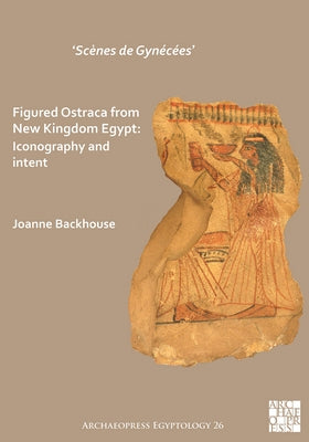 'Scenes de Gynecees' Figured Ostraca from New Kingdom Egypt: Iconography and Intent by Backhouse, Joanne
