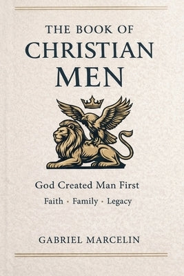 The Book of Christian Men: God Created Man First: The Laws of Men, Awakening Faith, Family, and Legacy by Marcelin, Gabriel