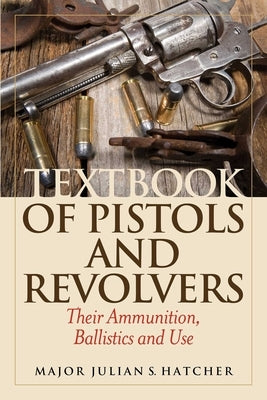 Textbook of Pistols and Revolvers: Their Ammunition, Ballistics and Use by Hatcher, Julian S.