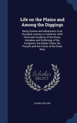 Life on the Plains and Among the Diggings: Being Scenes and Adventures of an Overland Journey to California: With Particular Incidents of the Route, M by Delano, Alonzo