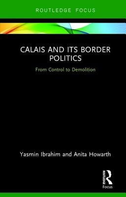 Calais and Its Border Politics: From Control to Demolition by Ibrahim, Yasmin