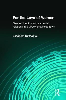 For the Love of Women: Gender, Identity and Same-Sex Relations in a Greek Provincial Town by Kirtsoglou, Elisabeth