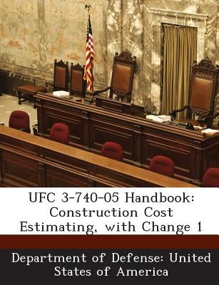 Ufc 3-740-05 Handbook: Construction Cost Estimating, with Change 1 by Department of Defense United States of