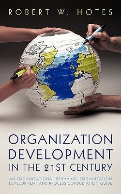 Organization Development in the 21st Century: An Organizational Behavior, Organization Development and Process Consultation Guide by Hotes, Robert W.