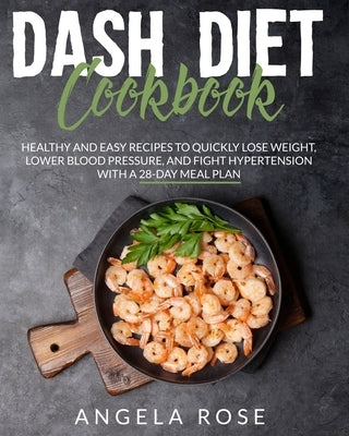 Dash Diet Cookbook: Healthy and Easy Recipes to Quickly Lose Weight, Lower Blood Pressure, and Fight Hypertension with a 28- Day Meal Plan by Rose, Angela