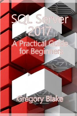 SQL Server 2017: A Practical Guide for Beginners by Blake, Gregory