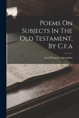 Poems On Subjects In The Old Testament, By C.f.a by Alexander, Cecil Frances