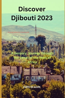 Discover Djibouti 2023: A Sensory Journey through the Jewel of the Horn of Africa by M. Scott, Edith