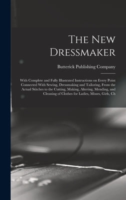 The new Dressmaker; With Complete and Fully Illustrated Instructions on Every Point Connected With Sewing, Dressmaking and Tailoring, From the Actual by Butterick Publishing