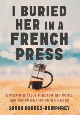 I Buried Her in a French Press: A Memoir About Finding My Voice and the Power of Being Heard by Barnes-Humphrey, Sarah