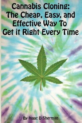 Cannabis Cloning: the Easy, Cheap, and Effective Way to Get It Right Every Time by Sherman, Isaac D.