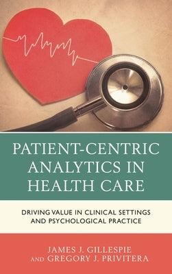 Patient-Centric Analytics in Health Care: Driving Value in Clinical Settings and Psychological Practice by Gillespie, James J.
