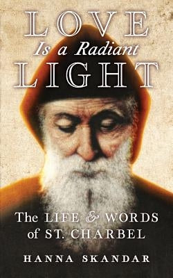 Love is a Radiant Light: The Life & Words of Saint Charbel by Charbel, Saint