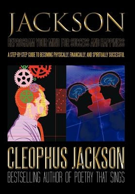 Reprogram Your Mind for Success and Happiness: A Step-by-Step Guide to Becoming Physically, Financially, and Spiritually Successful by Jackson, Cleophus