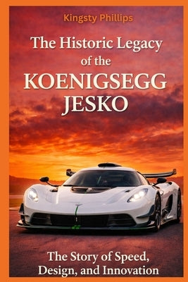 The Historic Legacy of the Koenigsegg Jesko: The Story of Speed, Design, and Innovation by Phillips, Kingsty