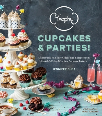 Trophy Cupcakes & Parties!: Deliciously Fun Party Ideas and Recipes from Seattle's Prize-Winning Cupcake Bakery by Shea, Jennifer