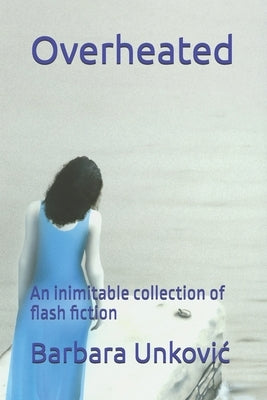 Overheated: An inimitable collection of flash fiction by Unkovic, Barbara
