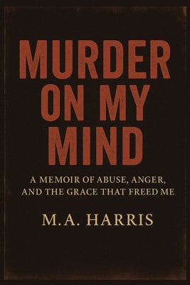 Murder on My Mind: A Memoir of Abuse, Anger, and the Grace That Freed Me by Harris M. a.