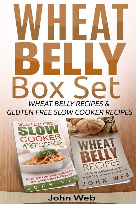 Wheat Belly: Wheat Belly Box Set - Wheat Belly Recipes & Gluten Free Slow Cooker Recipes by Web, John