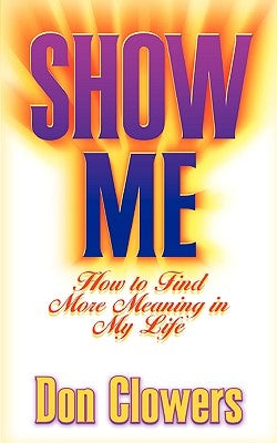 Show Me: How to Find More Meaning in My Life by Clowers, Don